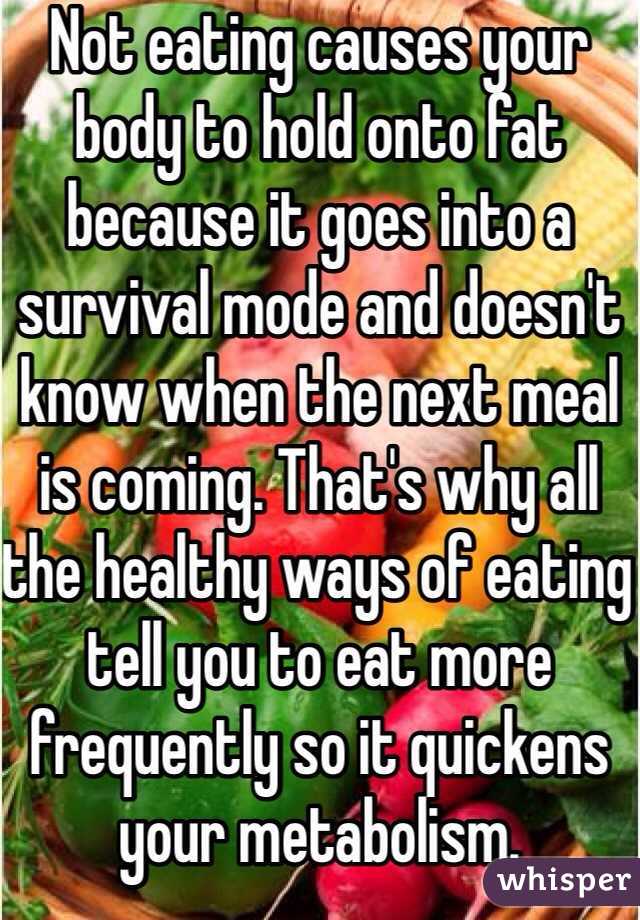 Not eating causes your body to hold onto fat because it goes into a survival mode and doesn't know when the next meal is coming. That's why all the healthy ways of eating tell you to eat more frequently so it quickens your metabolism.