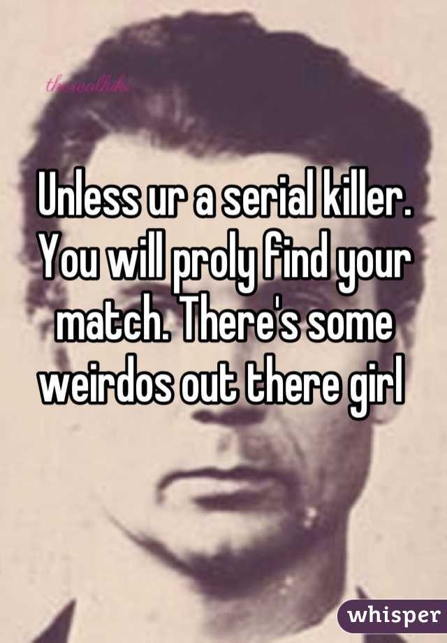 Unless ur a serial killer. You will proly find your match. There's some weirdos out there girl 
