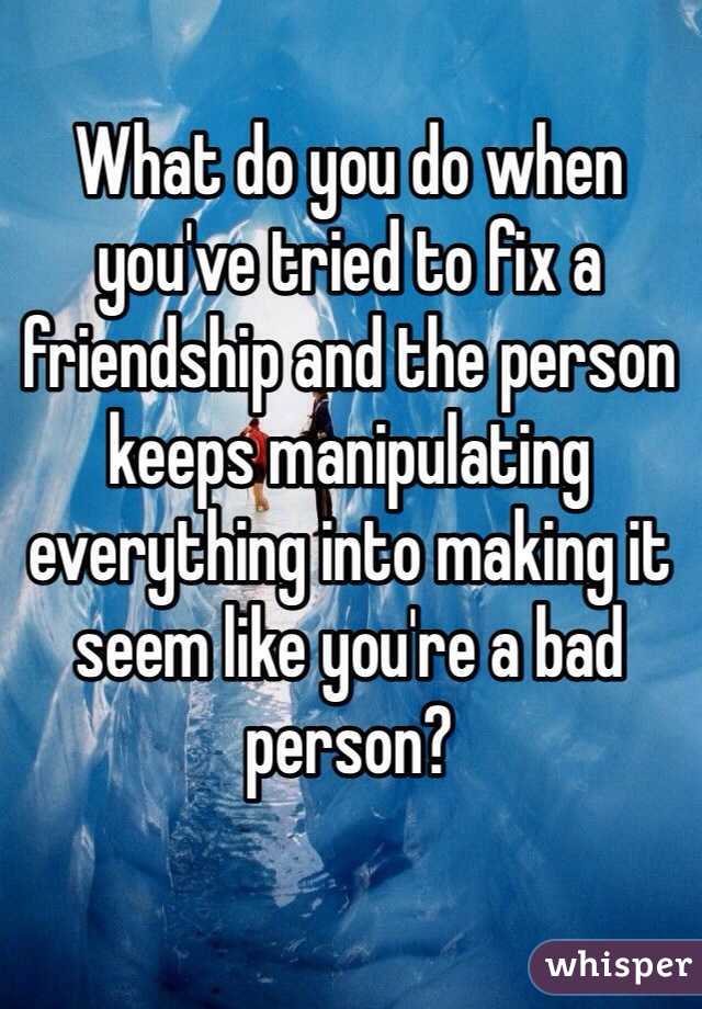 What do you do when you've tried to fix a friendship and the person keeps manipulating everything into making it seem like you're a bad person? 