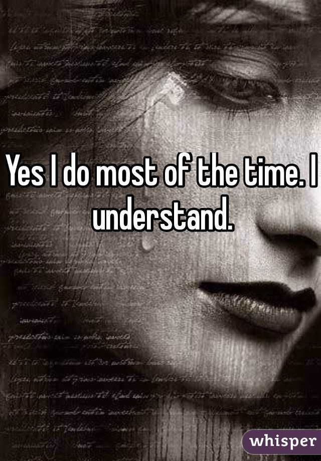 Yes I do most of the time. I understand. 