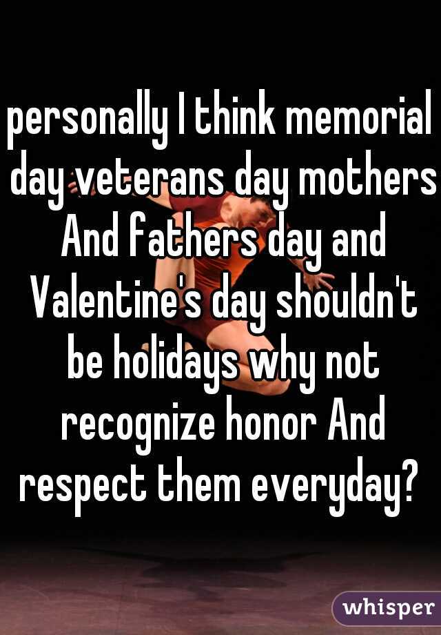 personally I think memorial day veterans day mothers And fathers day and Valentine's day shouldn't be holidays why not recognize honor And respect them everyday? 