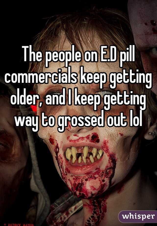 The people on E.D pill commercials keep getting older, and I keep getting way to grossed out lol