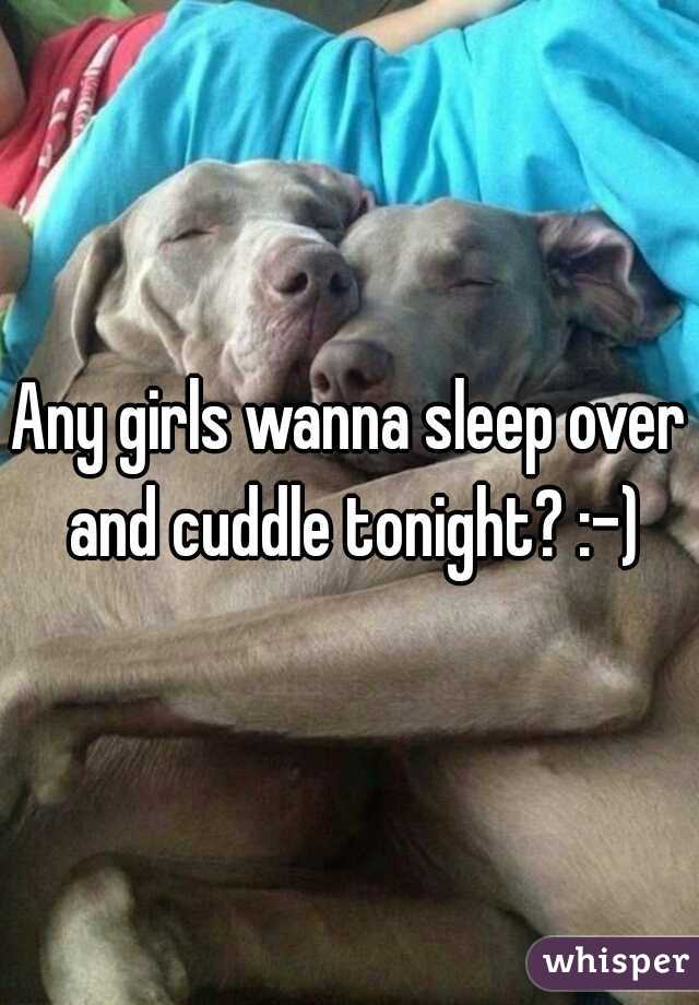 Any girls wanna sleep over and cuddle tonight? :-)