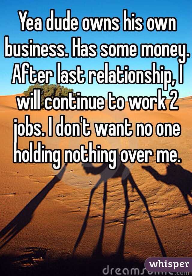 Yea dude owns his own business. Has some money. After last relationship, I will continue to work 2 jobs. I don't want no one holding nothing over me. 