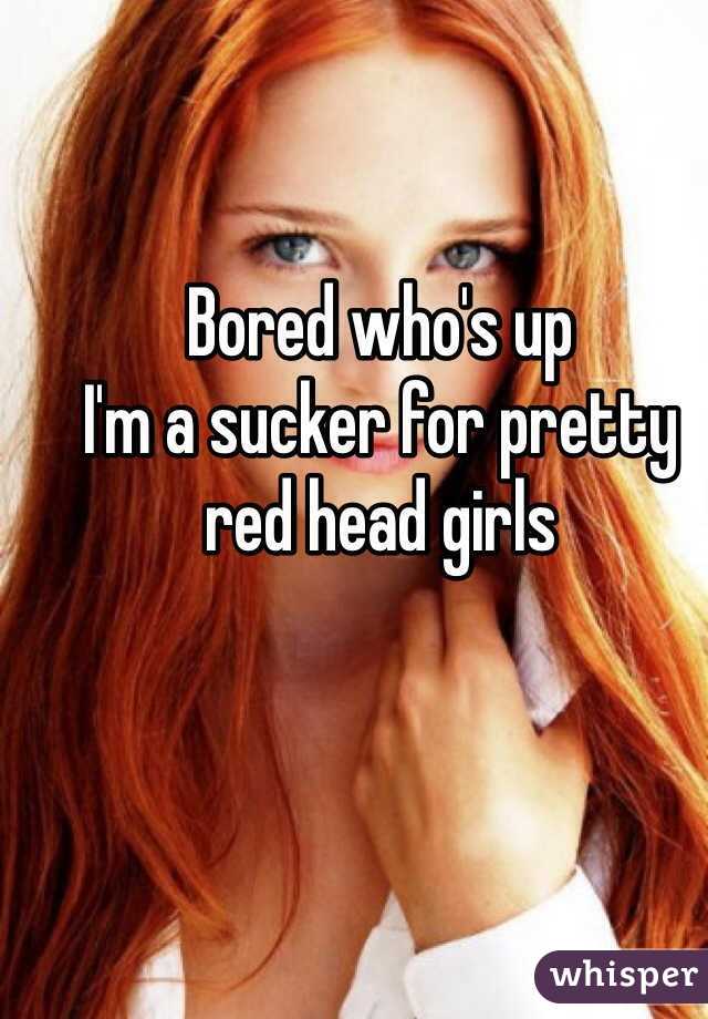 Bored who's up 
I'm a sucker for pretty red head girls 
