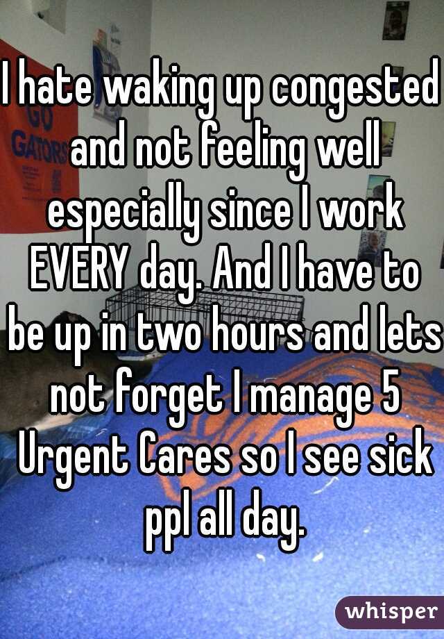I hate waking up congested and not feeling well especially since I work EVERY day. And I have to be up in two hours and lets not forget I manage 5 Urgent Cares so I see sick ppl all day.