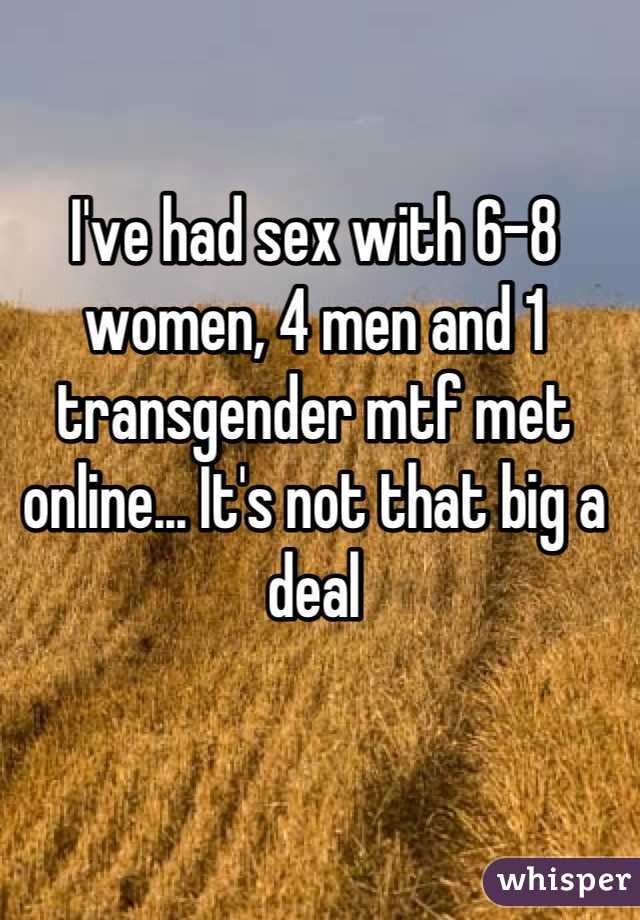 I've had sex with 6-8 women, 4 men and 1 transgender mtf met online... It's not that big a deal