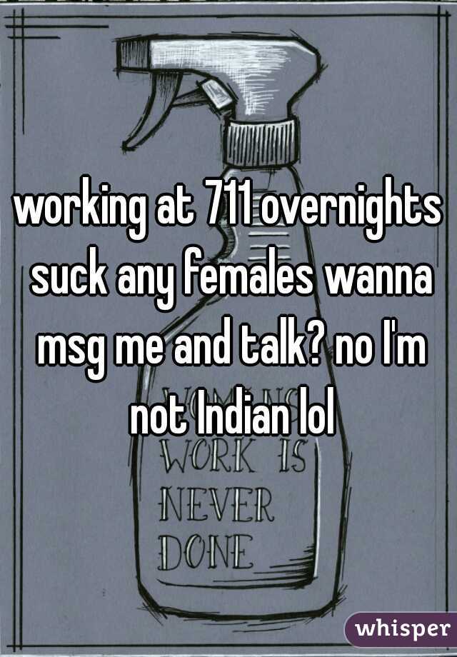 working at 711 overnights suck any females wanna msg me and talk? no I'm not Indian lol