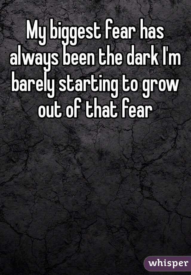 My biggest fear has always been the dark I'm barely starting to grow out of that fear