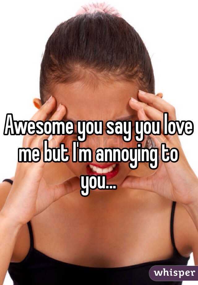 Awesome you say you love me but I'm annoying to you...