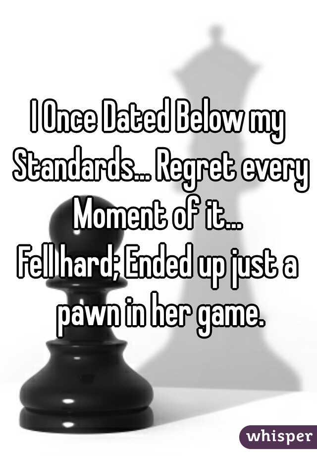 I Once Dated Below my Standards... Regret every Moment of it... 
Fell hard; Ended up just a pawn in her game.