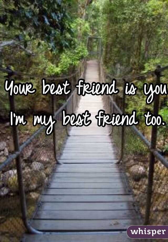 Your best friend is you. I'm my best friend too. 