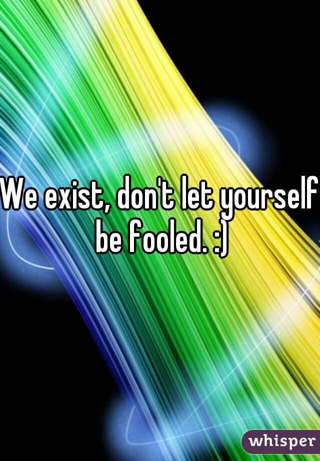 We exist, don't let yourself be fooled. :)