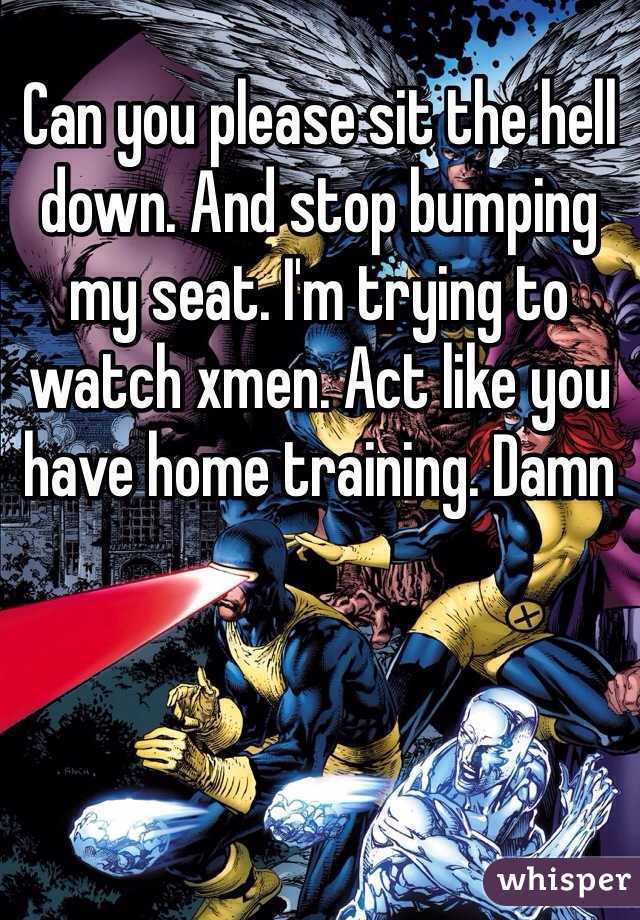 Can you please sit the hell down. And stop bumping my seat. I'm trying to watch xmen. Act like you have home training. Damn