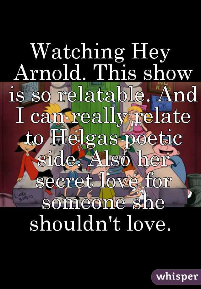 Watching Hey Arnold. This show is so relatable. And I can really relate to Helgas poetic side. Also her secret love for someone she shouldn't love. 