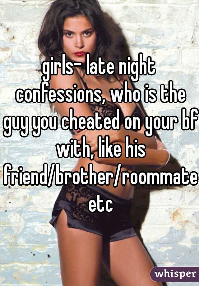 girls- late night confessions, who is the guy you cheated on your bf with, like his friend/brother/roommate etc