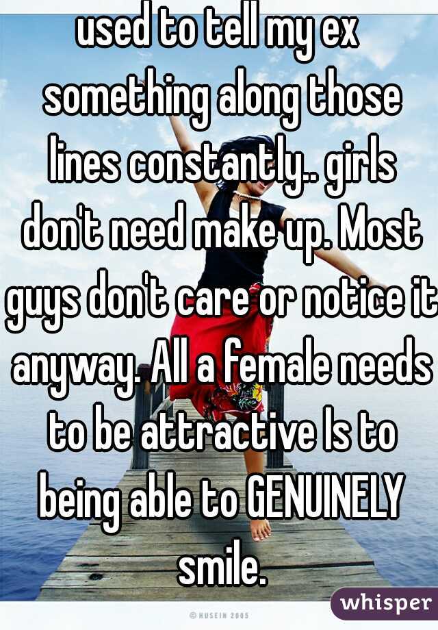 used to tell my ex something along those lines constantly.. girls don't need make up. Most guys don't care or notice it anyway. All a female needs to be attractive Is to being able to GENUINELY smile.