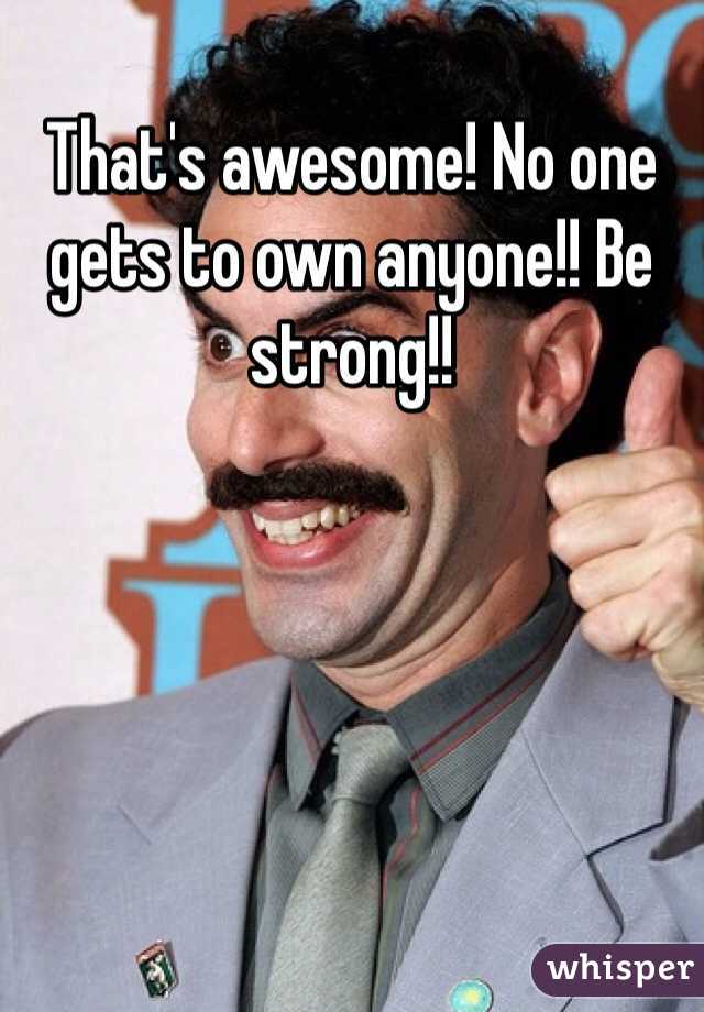 That's awesome! No one gets to own anyone!! Be strong!!