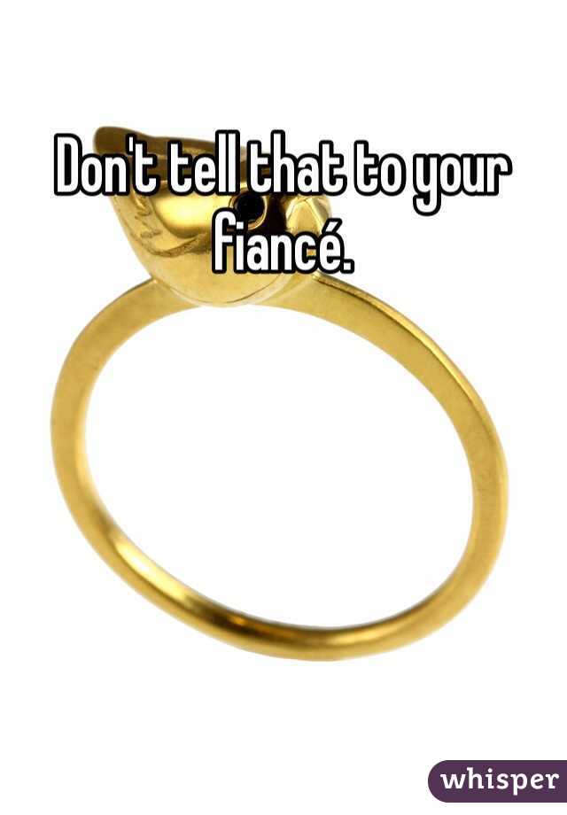 Don't tell that to your fiancé. 