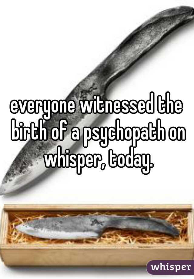 everyone witnessed the birth of a psychopath on whisper, today.