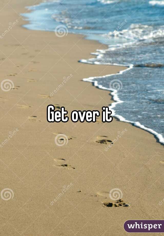 Get over it 