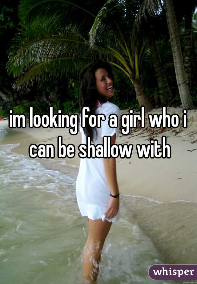 im looking for a girl who i can be shallow with