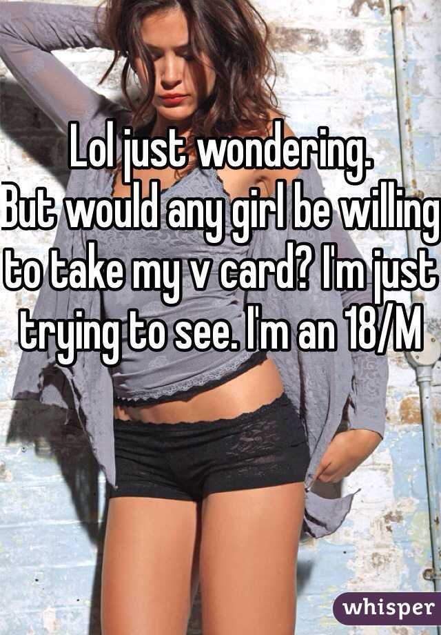 Lol just wondering.
But would any girl be willing to take my v card? I'm just trying to see. I'm an 18/M