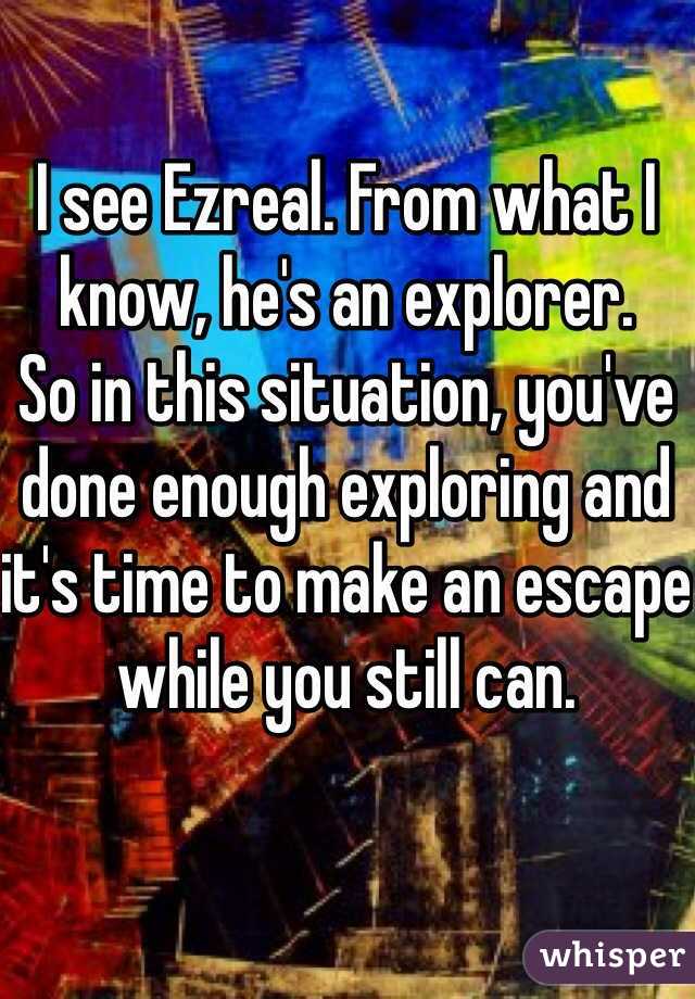 I see Ezreal. From what I know, he's an explorer. 
So in this situation, you've done enough exploring and it's time to make an escape while you still can.