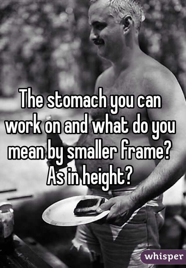 The stomach you can work on and what do you mean by smaller frame? As in height?