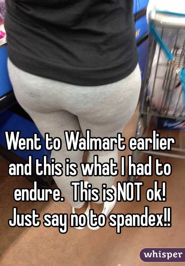 Went to Walmart earlier and this is what I had to endure.  This is NOT ok!  Just say no to spandex!!