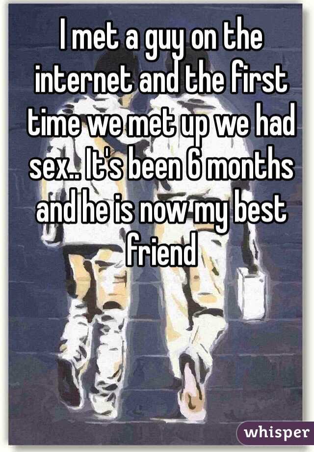 I met a guy on the internet and the first time we met up we had sex.. It's been 6 months and he is now my best friend