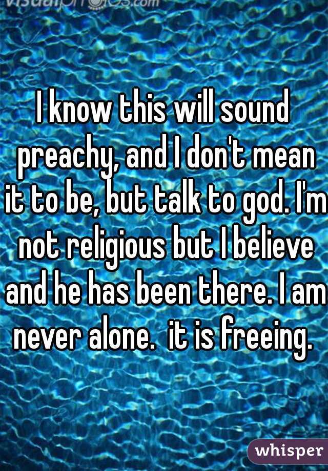 I know this will sound preachy, and I don't mean it to be, but talk to god. I'm not religious but I believe and he has been there. I am never alone.  it is freeing. 