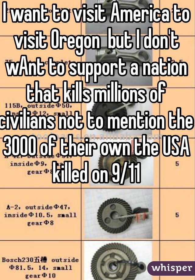 I want to visit America to visit Oregon  but I don't wAnt to support a nation that kills millions of civilians not to mention the 3000 of their own the USA killed on 9/11