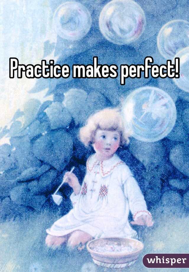Practice makes perfect!
