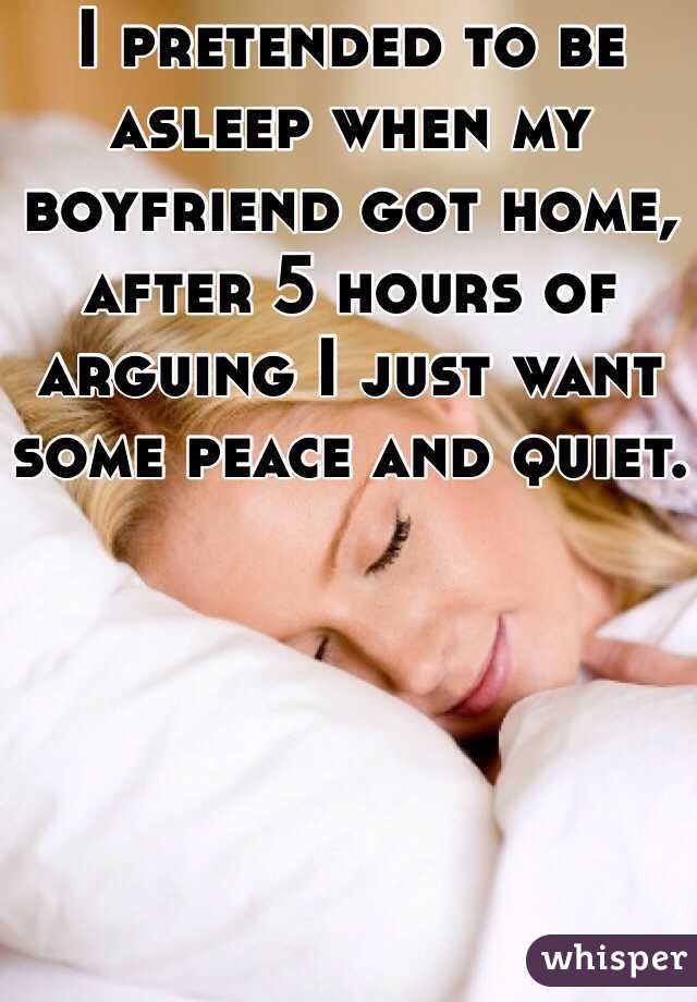 I pretended to be asleep when my boyfriend got home, after 5 hours of arguing I just want some peace and quiet.