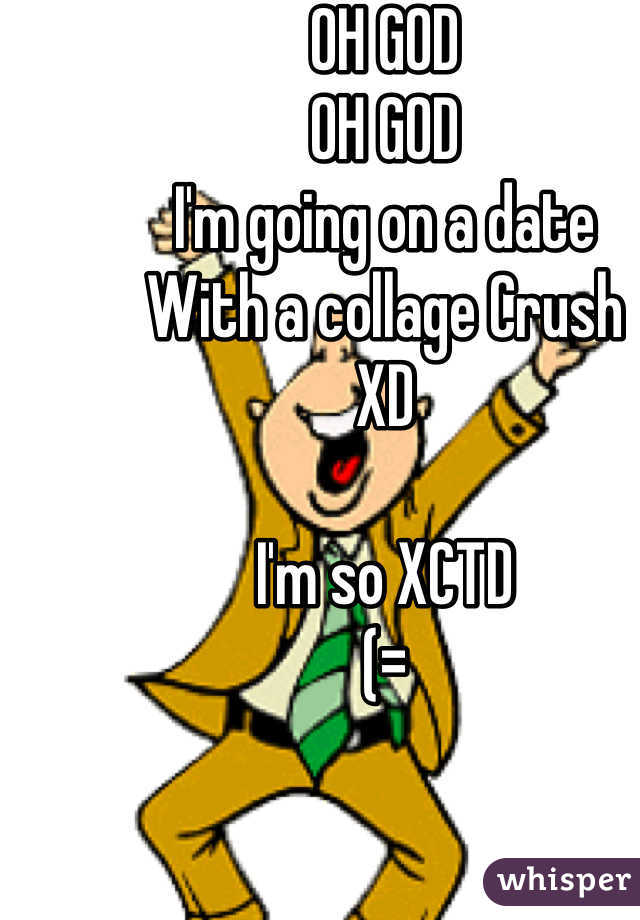 OH GOD
OH GOD
I'm going on a date 
With a collage Crush 
XD

I'm so XCTD
(=