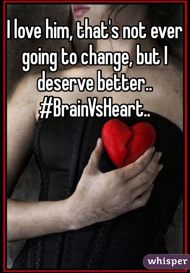 I love him, that's not ever going to change, but I deserve better..
#BrainVsHeart..