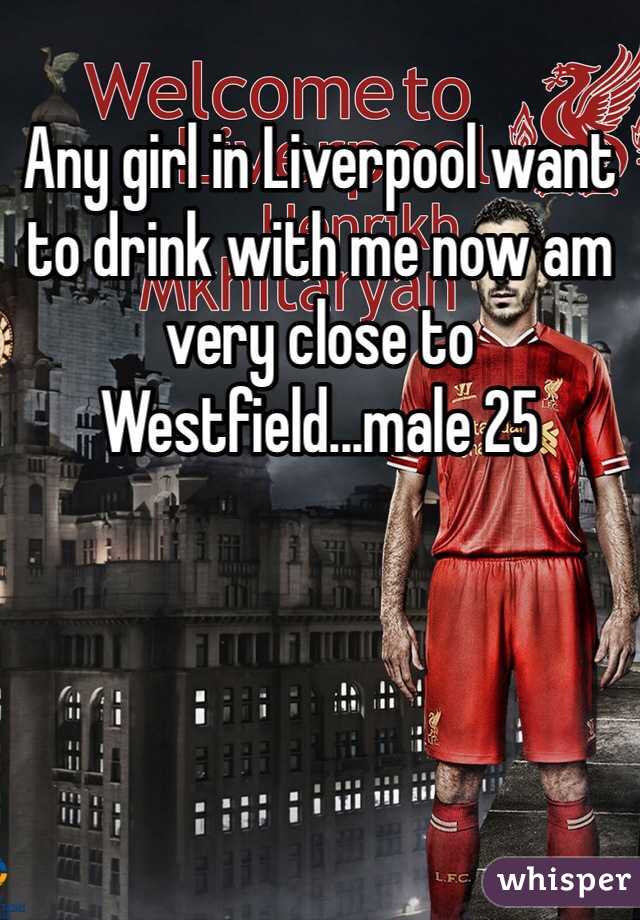 Any girl in Liverpool want to drink with me now am very close to Westfield...male 25