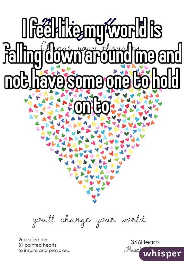 I feel like my world is falling down around me and not have some one to hold on to 