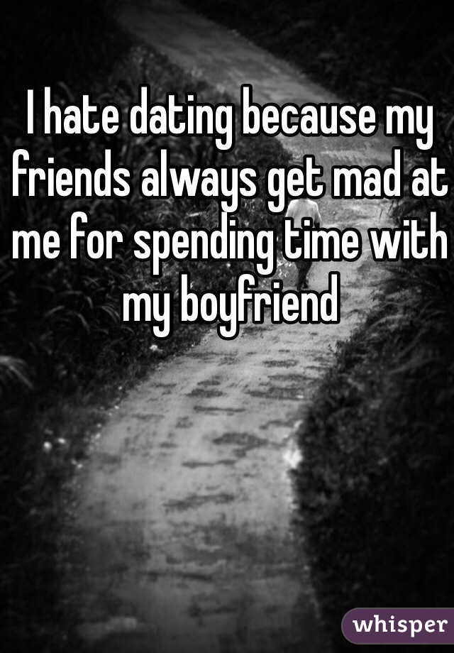 I hate dating because my friends always get mad at me for spending time with my boyfriend