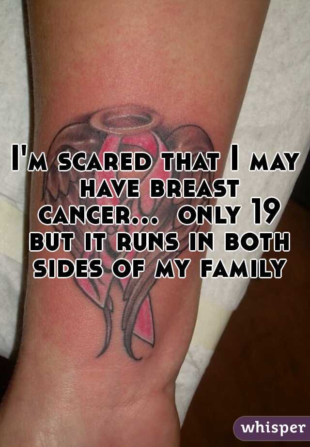 I'm scared that I may have breast cancer...  only 19 but it runs in both sides of my family