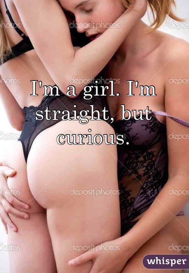 I'm a girl. I'm straight, but curious. 