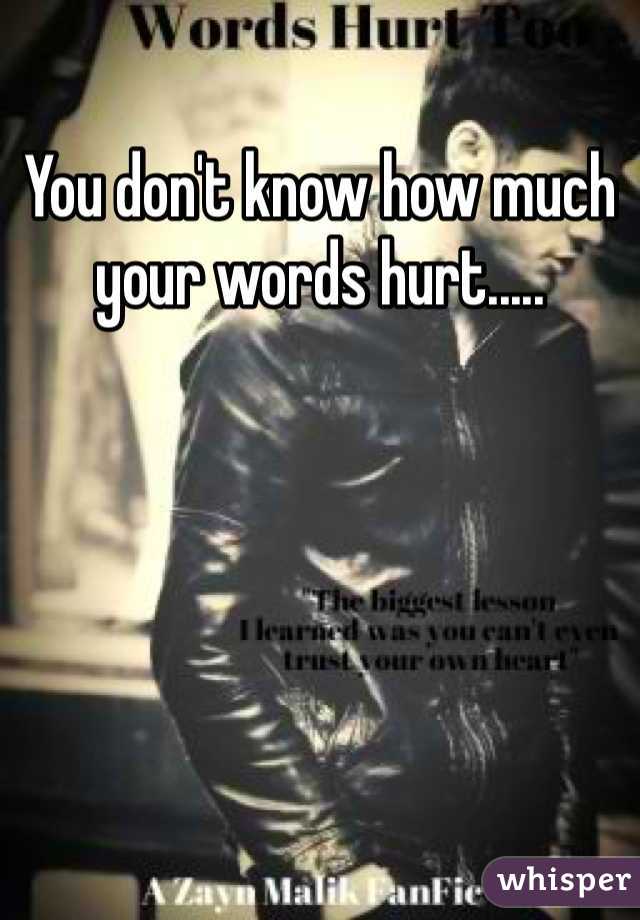 You don't know how much your words hurt.....