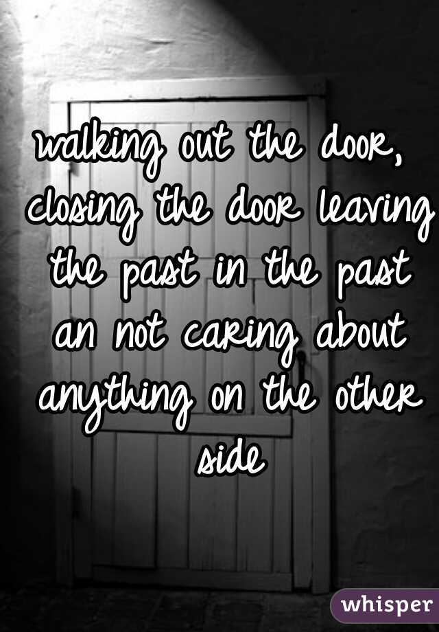 walking out the door, closing the door leaving the past in the past an not caring about anything on the other side