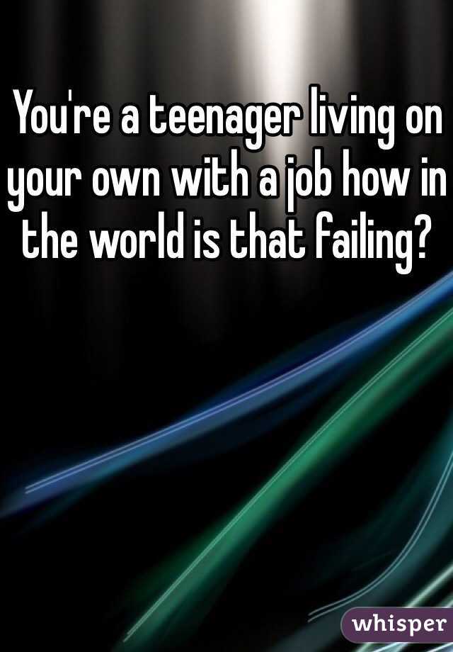You're a teenager living on your own with a job how in the world is that failing?