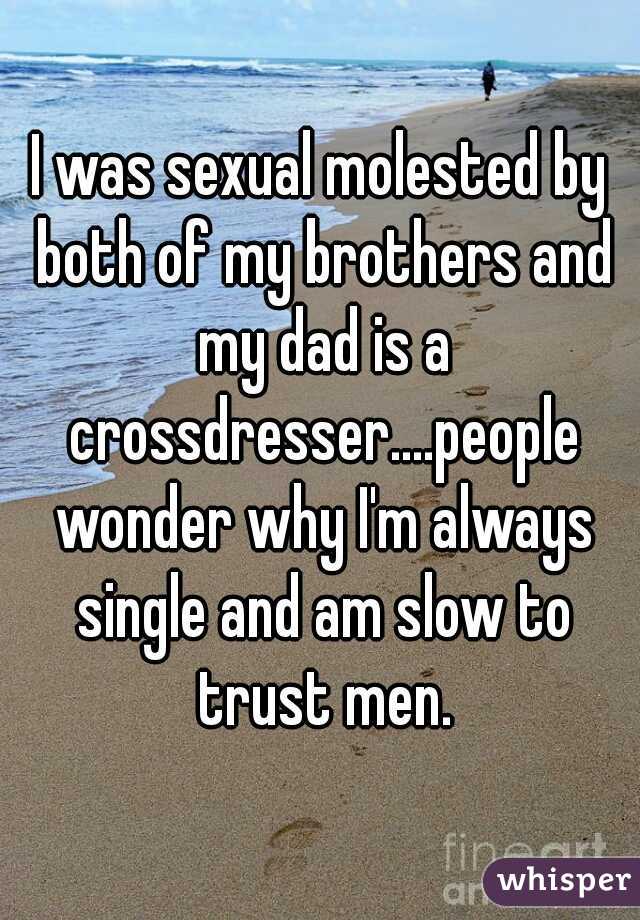 I was sexual molested by both of my brothers and my dad is a crossdresser....people wonder why I'm always single and am slow to trust men.