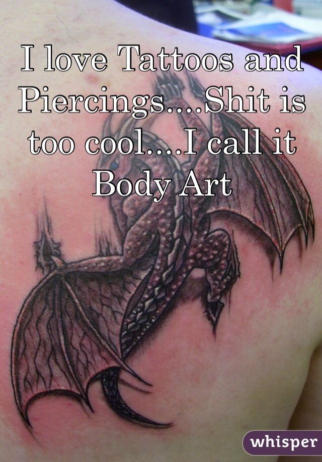 I love Tattoos and Piercings....Shit is too cool....I call it Body Art