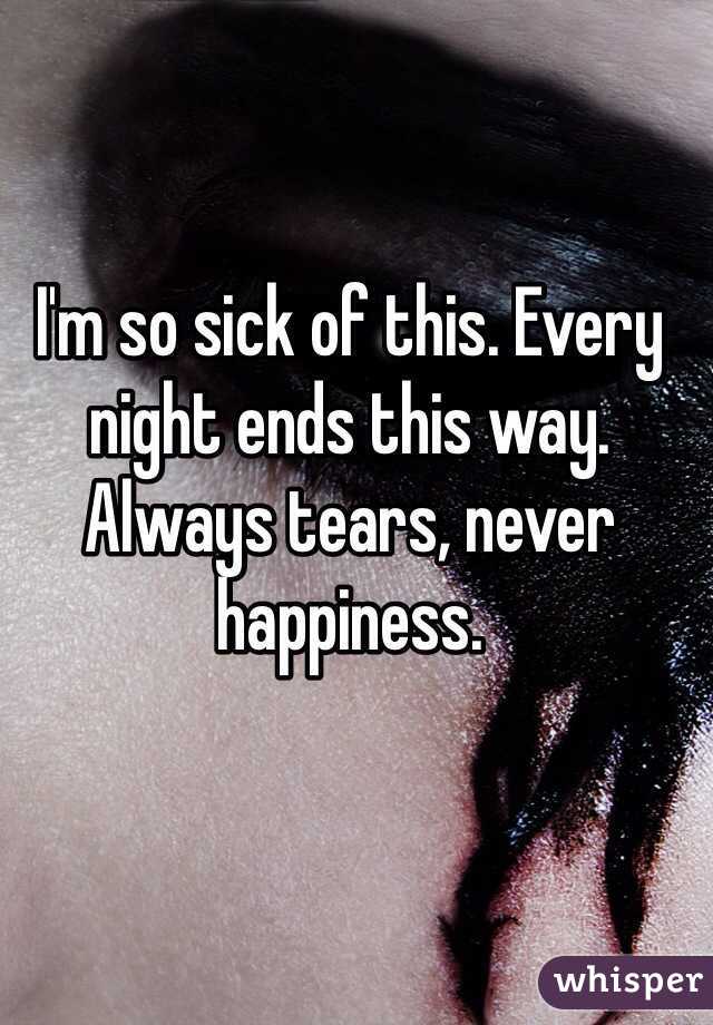 I'm so sick of this. Every night ends this way. Always tears, never happiness.