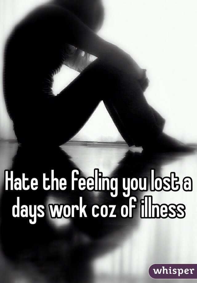 Hate the feeling you lost a days work coz of illness 
