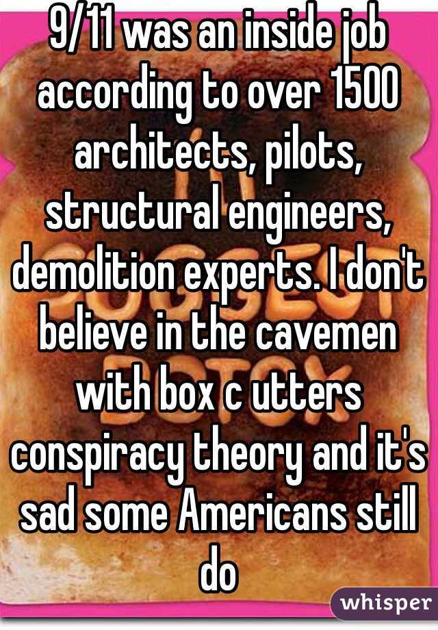 9/11 was an inside job according to over 1500 architects, pilots, structural engineers, demolition experts. I don't believe in the cavemen with box c utters conspiracy theory and it's sad some Americans still do 